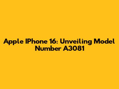 Apple IPhone 16: Unveiling Model Number A3081