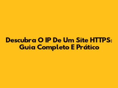 Descubra O IP De Um Site HTTPS: Guia Completo E Prático