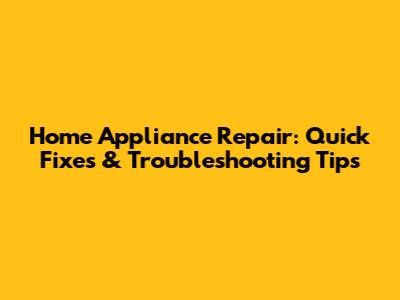 Home Appliance Repair: Quick Fixes & Troubleshooting Tips