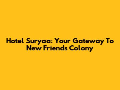 Hotel Suryaa: Your Gateway To New Friends Colony