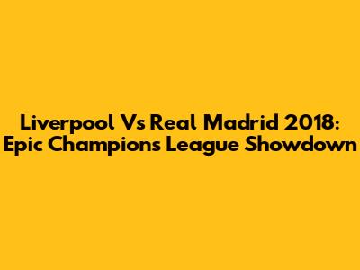 Liverpool Vs Real Madrid 2018: Epic Champions League Showdown