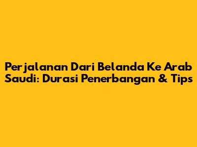 Perjalanan Dari Belanda Ke Arab Saudi: Durasi Penerbangan & Tips