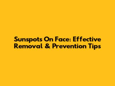 Sunspots On Face: Effective Removal & Prevention Tips